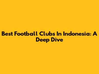 Best Football Clubs In Indonesia: A Deep Dive