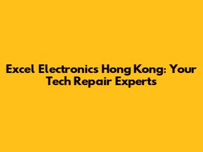 Excel Electronics Hong Kong: Your Tech Repair Experts