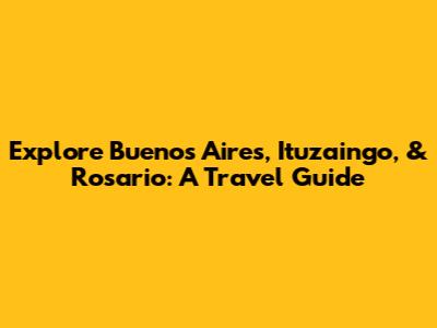 Explore Buenos Aires, Ituzaingo, & Rosario: A Travel Guide