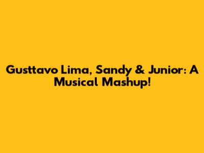 Gusttavo Lima, Sandy & Junior: A Musical Mashup!