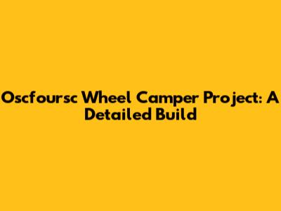 Oscfoursc Wheel Camper Project: A Detailed Build