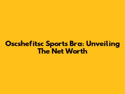 Oscshefitsc Sports Bra: Unveiling The Net Worth