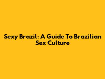 Sexy Brazil: A Guide To Brazilian Sex Culture