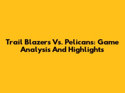 Trail Blazers Vs. Pelicans: Game Analysis And Highlights
