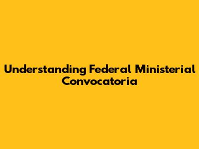 Understanding Federal Ministerial Convocatoria