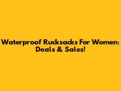 Waterproof Rucksacks For Women: Deals & Sales!